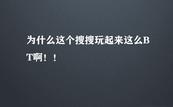 为什么这个搜搜玩起来这么BT啊！！