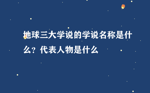 地球三大学说的学说名称是什么？代表人物是什么