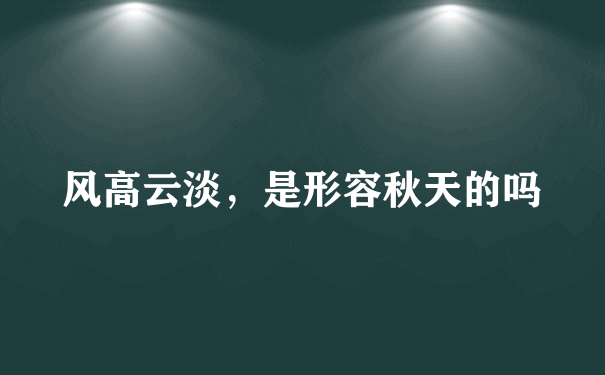 风高云淡，是形容秋天的吗