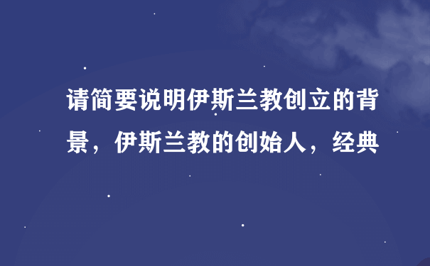 请简要说明伊斯兰教创立的背景，伊斯兰教的创始人，经典