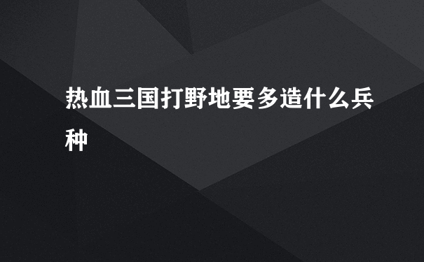 热血三国打野地要多造什么兵种