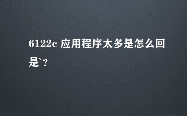 6122c 应用程序太多是怎么回是`？