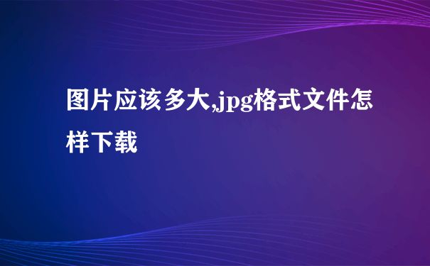 图片应该多大,jpg格式文件怎样下载