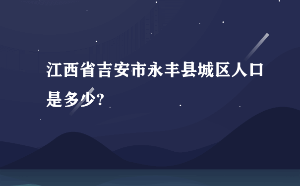 江西省吉安市永丰县城区人口是多少?