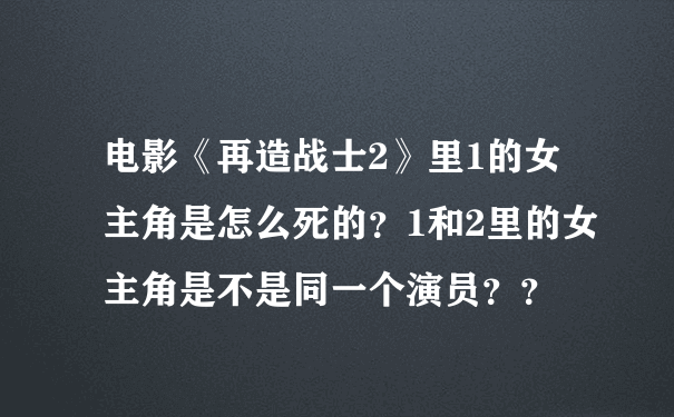 电影《再造战士2》里1的女主角是怎么死的？1和2里的女主角是不是同一个演员？？