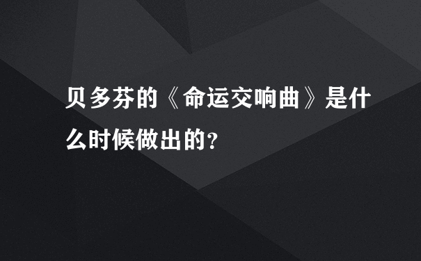 贝多芬的《命运交响曲》是什么时候做出的？