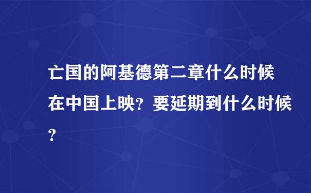 亡国的阿基德第二章什么时候在中国上映？要延期到什么时候？