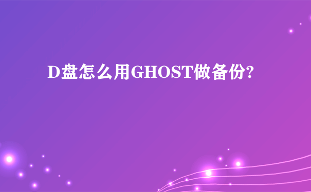 D盘怎么用GHOST做备份?