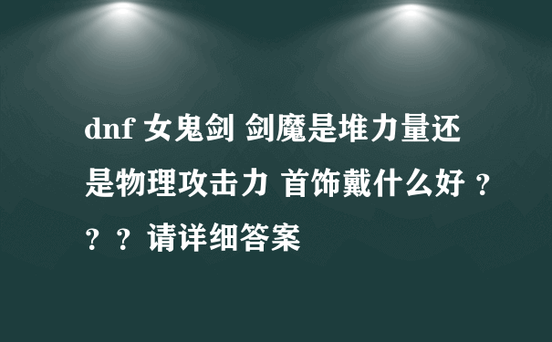 dnf 女鬼剑 剑魔是堆力量还是物理攻击力 首饰戴什么好 ？？？请详细答案