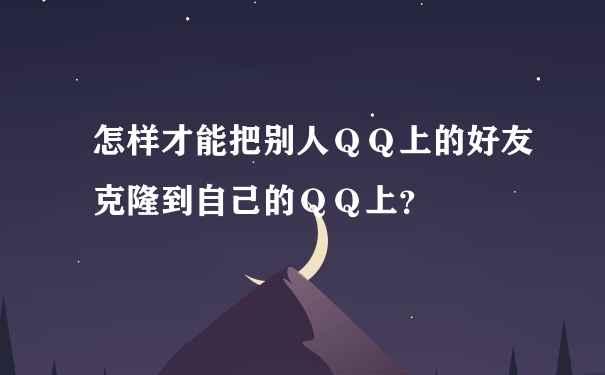 怎样才能把别人ＱＱ上的好友克隆到自己的ＱＱ上？