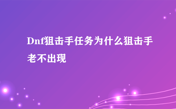 Dnf狙击手任务为什么狙击手老不出现