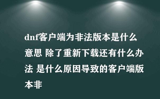 dnf客户端为非法版本是什么意思 除了重新下载还有什么办法 是什么原因导致的客户端版本非