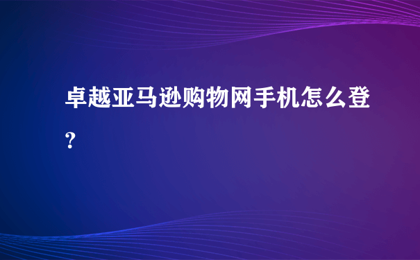 卓越亚马逊购物网手机怎么登？