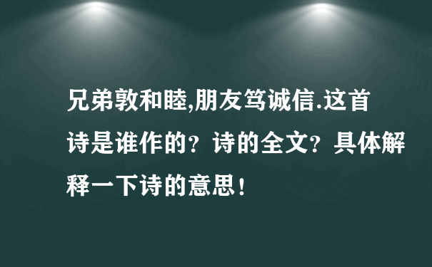 兄弟敦和睦,朋友笃诚信.这首诗是谁作的？诗的全文？具体解释一下诗的意思！