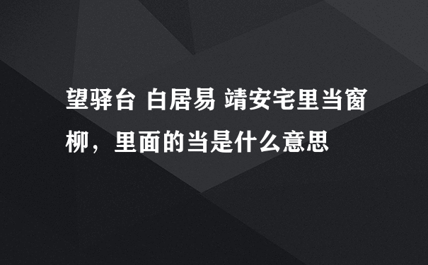 望驿台 白居易 靖安宅里当窗柳，里面的当是什么意思