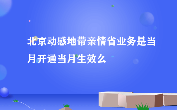 北京动感地带亲情省业务是当月开通当月生效么