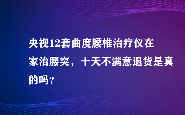 央视12套曲度腰椎治疗仪在家治腰突，十天不满意退货是真的吗？