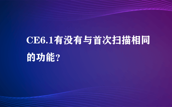 CE6.1有没有与首次扫描相同的功能？