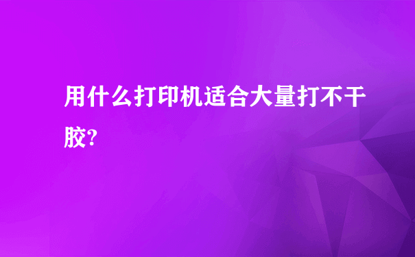 用什么打印机适合大量打不干胶?