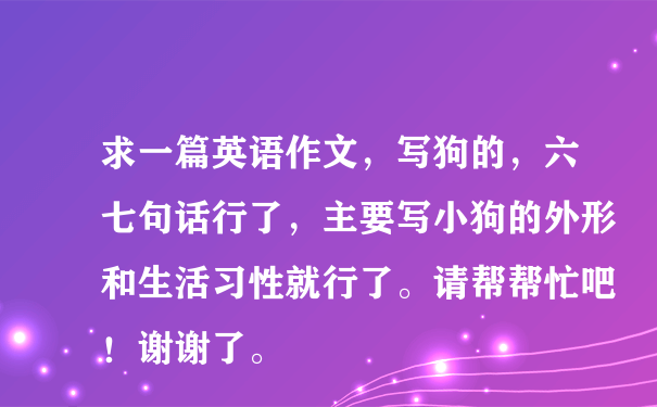 求一篇英语作文，写狗的，六七句话行了，主要写小狗的外形和生活习性就行了。请帮帮忙吧！谢谢了。