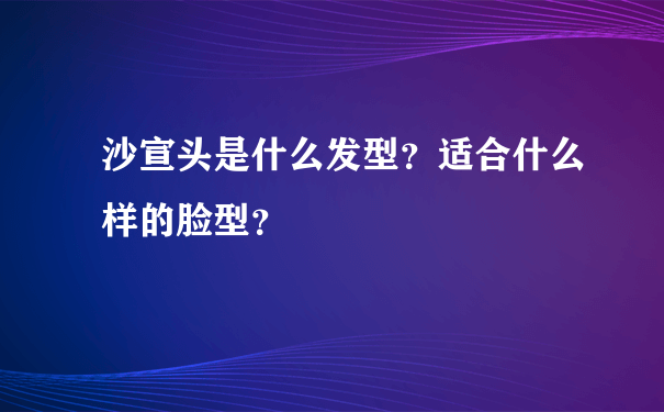 沙宣头是什么发型？适合什么样的脸型？