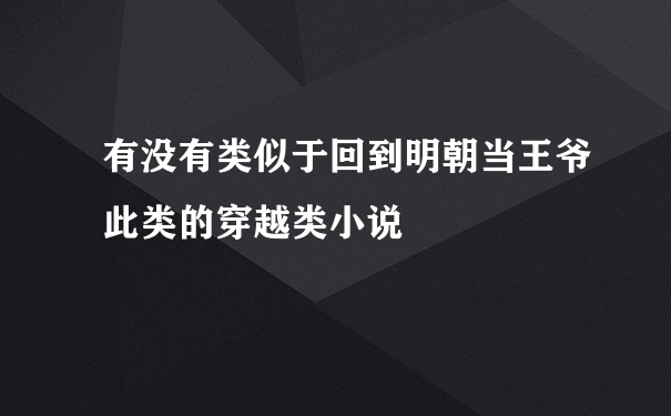 有没有类似于回到明朝当王爷此类的穿越类小说