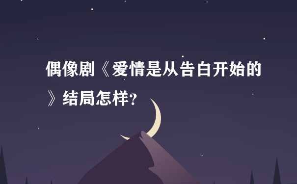 偶像剧《爱情是从告白开始的》结局怎样？