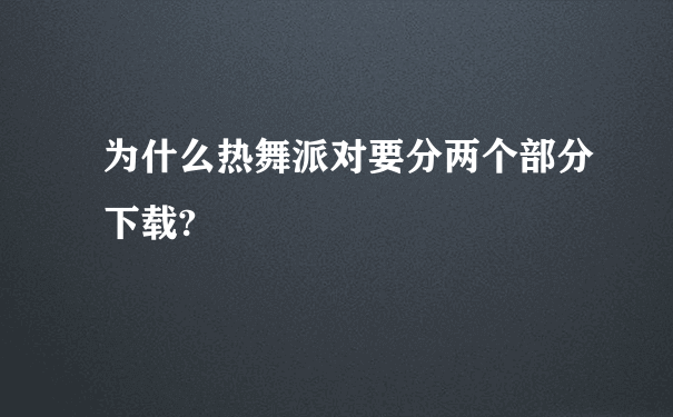 为什么热舞派对要分两个部分下载?