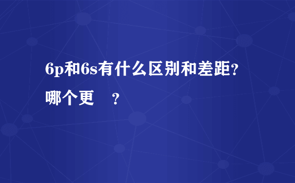 6p和6s有什么区别和差距？哪个更屌？