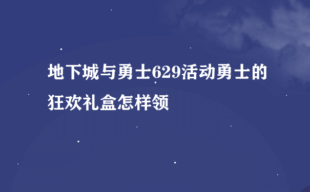 地下城与勇士629活动勇士的狂欢礼盒怎样领