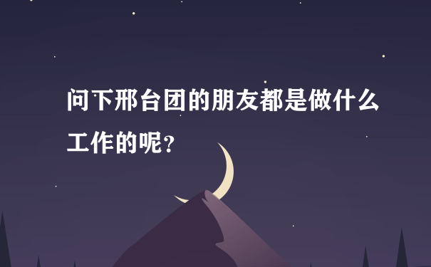 问下邢台团的朋友都是做什么工作的呢？