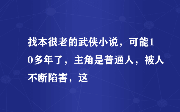 找本很老的武侠小说，可能10多年了，主角是普通人，被人不断陷害，这