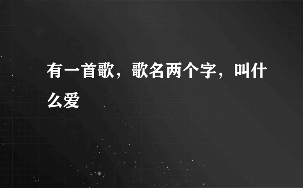 有一首歌，歌名两个字，叫什么爱