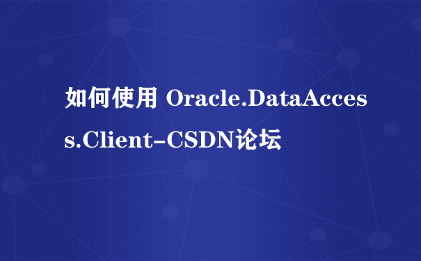 如何使用 Oracle.DataAccess.Client-CSDN论坛