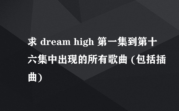 求 dream high 第一集到第十六集中出现的所有歌曲 (包括插曲)