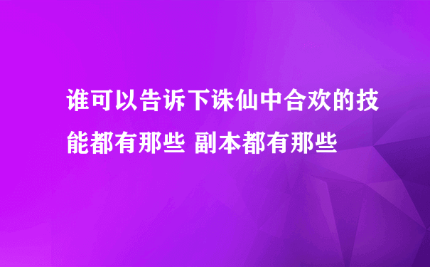 谁可以告诉下诛仙中合欢的技能都有那些 副本都有那些