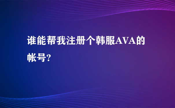 谁能帮我注册个韩服AVA的帐号?