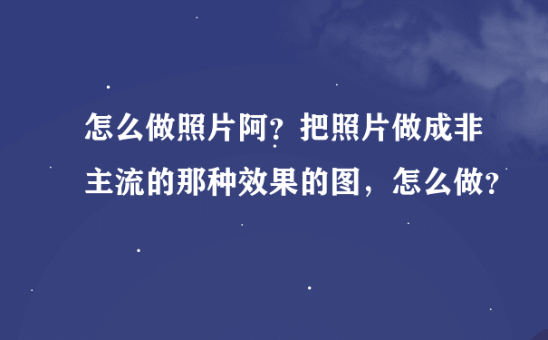 怎么做照片阿？把照片做成非主流的那种效果的图，怎么做？