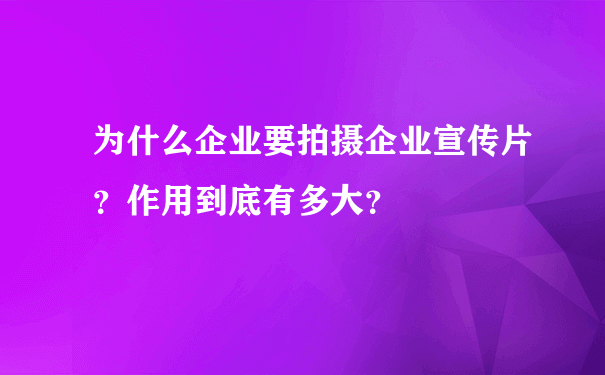 为什么企业要拍摄企业宣传片？作用到底有多大？