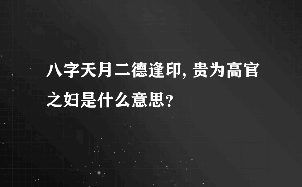 八字天月二德逢印, 贵为高官之妇是什么意思？