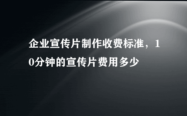 企业宣传片制作收费标准，10分钟的宣传片费用多少