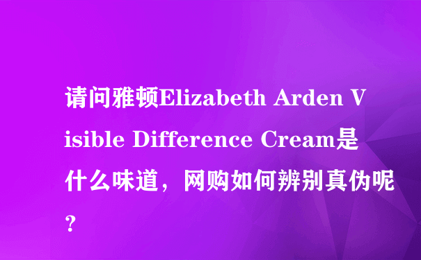 请问雅顿Elizabeth Arden Visible Difference Cream是什么味道，网购如何辨别真伪呢？