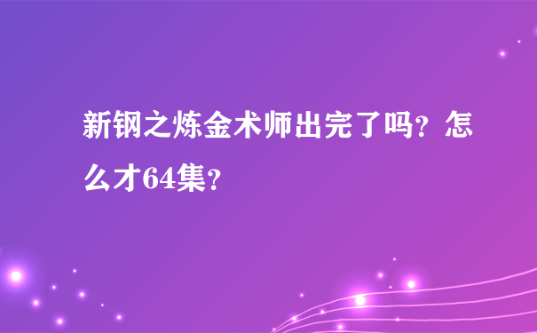 新钢之炼金术师出完了吗？怎么才64集？