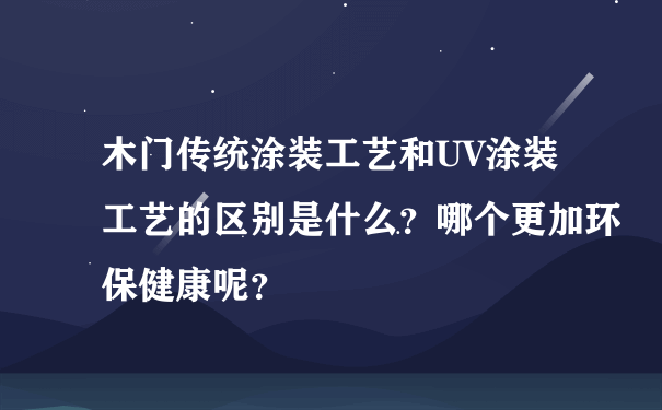 木门传统涂装工艺和UV涂装工艺的区别是什么？哪个更加环保健康呢？