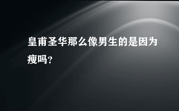 皇甫圣华那么像男生的是因为瘦吗？