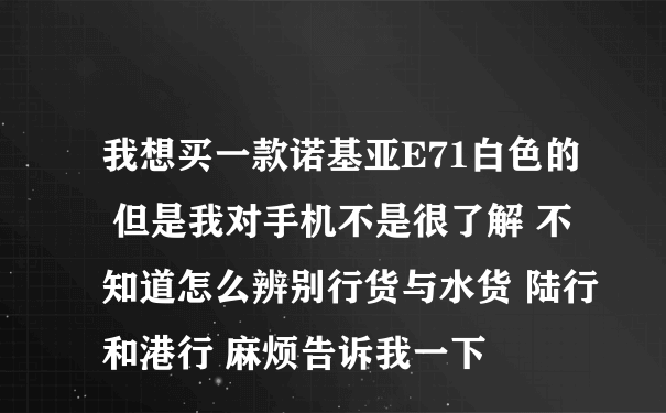 我想买一款诺基亚E71白色的 但是我对手机不是很了解 不知道怎么辨别行货与水货 陆行和港行 麻烦告诉我一下