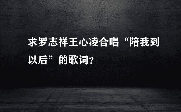 求罗志祥王心凌合唱“陪我到以后”的歌词？