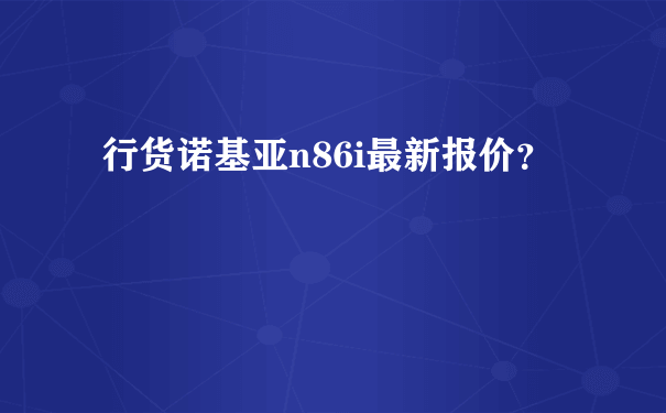 行货诺基亚n86i最新报价？