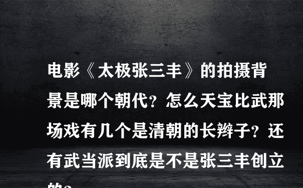 电影《太极张三丰》的拍摄背景是哪个朝代？怎么天宝比武那场戏有几个是清朝的长辫子？还有武当派到底是不是张三丰创立的？