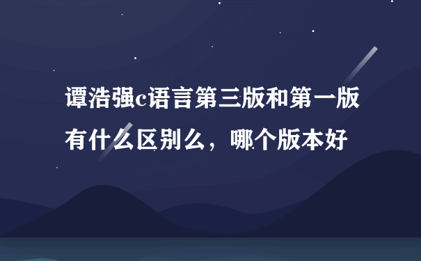 谭浩强c语言第三版和第一版有什么区别么，哪个版本好